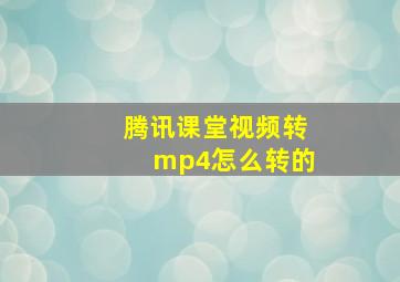 腾讯课堂视频转mp4怎么转的