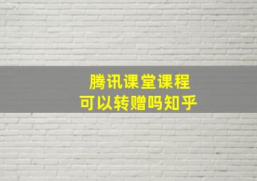 腾讯课堂课程可以转赠吗知乎