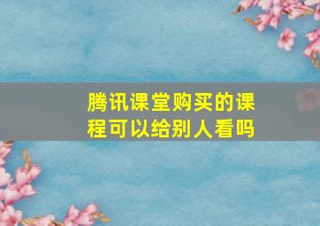 腾讯课堂购买的课程可以给别人看吗