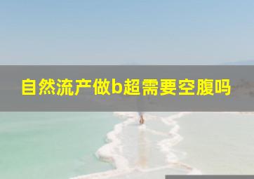 自然流产做b超需要空腹吗