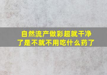 自然流产做彩超就干净了是不就不用吃什么药了