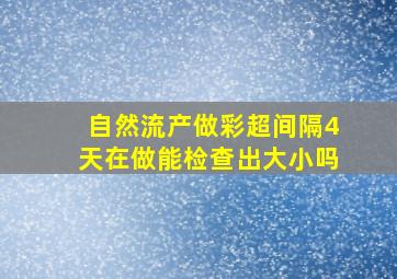 自然流产做彩超间隔4天在做能检查出大小吗