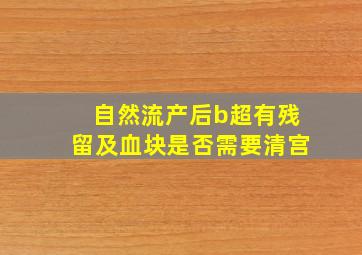 自然流产后b超有残留及血块是否需要清宫