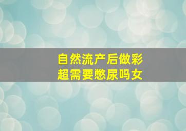 自然流产后做彩超需要憋尿吗女