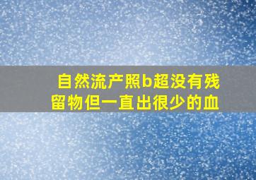 自然流产照b超没有残留物但一直出很少的血