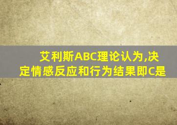 艾利斯ABC理论认为,决定情感反应和行为结果即C是