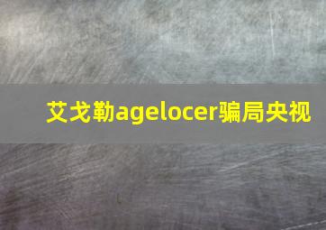 艾戈勒agelocer骗局央视