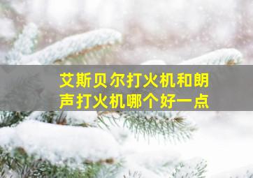 艾斯贝尔打火机和朗声打火机哪个好一点