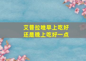 艾普拉唑早上吃好还是晚上吃好一点