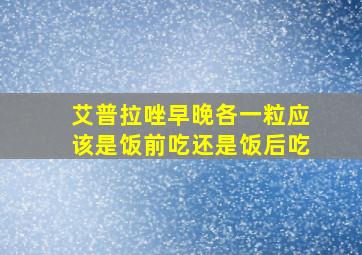 艾普拉唑早晚各一粒应该是饭前吃还是饭后吃