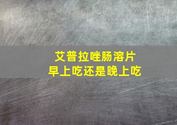 艾普拉唑肠溶片早上吃还是晚上吃