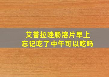 艾普拉唑肠溶片早上忘记吃了中午可以吃吗