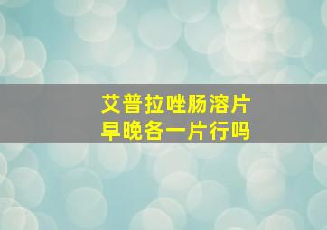 艾普拉唑肠溶片早晚各一片行吗