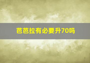 芭芭拉有必要升70吗