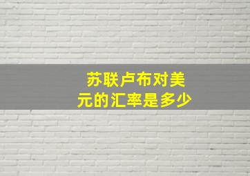 苏联卢布对美元的汇率是多少