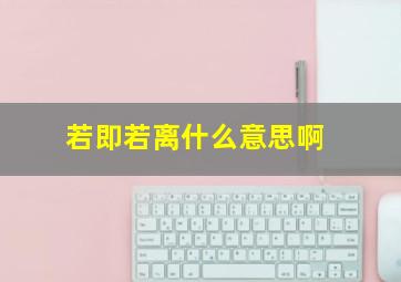 若即若离什么意思啊