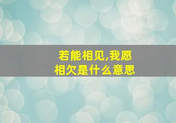 若能相见,我愿相欠是什么意思