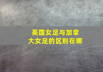 英国女足与加拿大女足的区别在哪