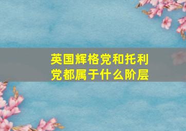 英国辉格党和托利党都属于什么阶层