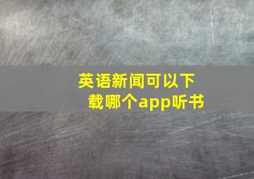 英语新闻可以下载哪个app听书