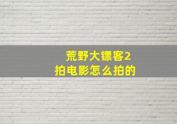 荒野大镖客2拍电影怎么拍的