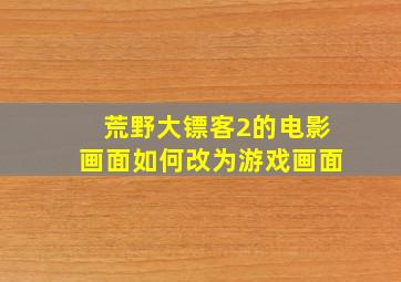 荒野大镖客2的电影画面如何改为游戏画面