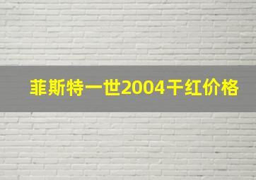 菲斯特一世2004干红价格