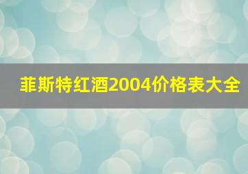 菲斯特红酒2004价格表大全