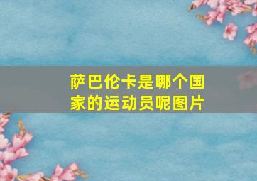 萨巴伦卡是哪个国家的运动员呢图片