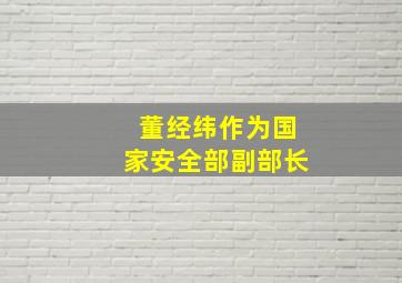 董经纬作为国家安全部副部长