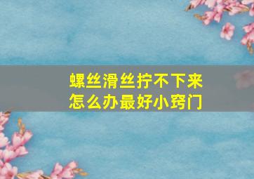 螺丝滑丝拧不下来怎么办最好小窍门