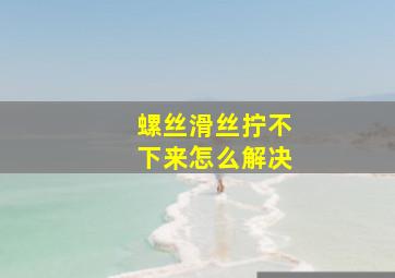 螺丝滑丝拧不下来怎么解决