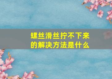 螺丝滑丝拧不下来的解决方法是什么