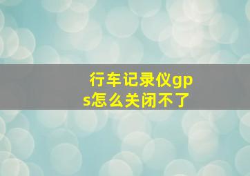 行车记录仪gps怎么关闭不了