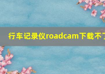 行车记录仪roadcam下载不了