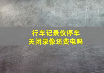 行车记录仪停车关闭录像还费电吗