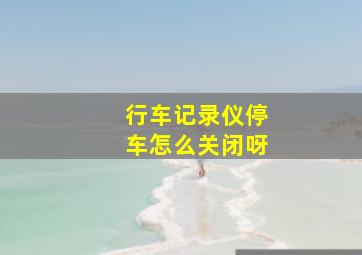 行车记录仪停车怎么关闭呀