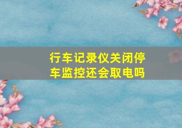 行车记录仪关闭停车监控还会取电吗