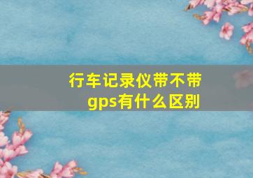 行车记录仪带不带gps有什么区别