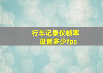 行车记录仪帧率设置多少fps