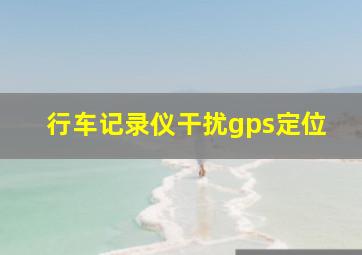 行车记录仪干扰gps定位