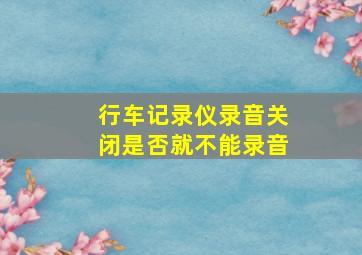 行车记录仪录音关闭是否就不能录音