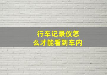 行车记录仪怎么才能看到车内