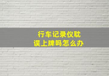 行车记录仪耽误上牌吗怎么办