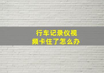 行车记录仪视频卡住了怎么办