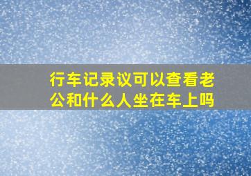 行车记录议可以查看老公和什么人坐在车上吗