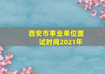 西安市事业单位面试时间2021年