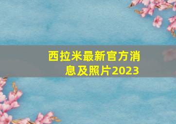 西拉米最新官方消息及照片2023