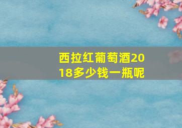 西拉红葡萄酒2018多少钱一瓶呢