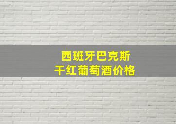 西班牙巴克斯干红葡萄酒价格